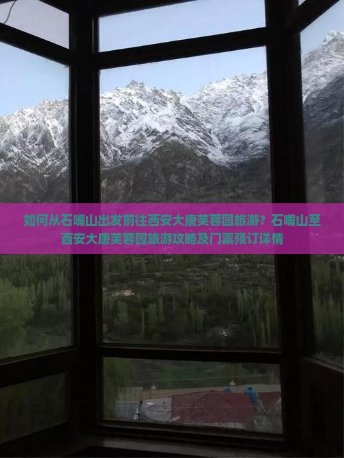 如何从石嘴山出发前往西安大唐芙蓉园旅游？石嘴山至西安大唐芙蓉园旅游攻略及门票预订详情