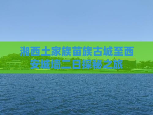 湘西土家族苗族古城至西安城墙二日探秘之旅