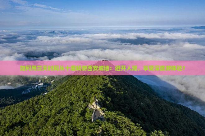 如何用三天时间从十堰畅游西安城墙：避开人潮，享受深度游体验？