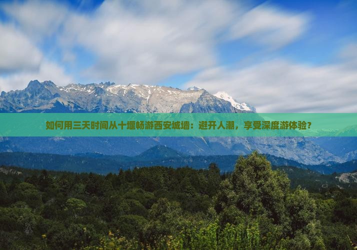 如何用三天时间从十堰畅游西安城墙：避开人潮，享受深度游体验？