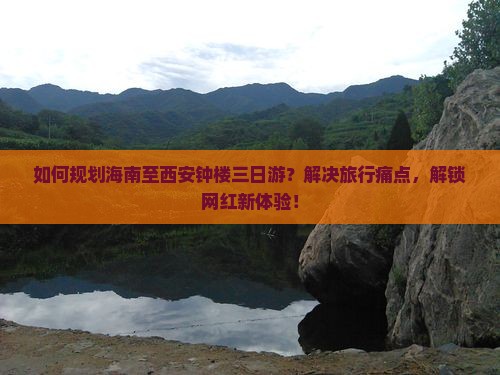 如何规划海南至西安钟楼三日游？解决旅行痛点，解锁网红新体验！