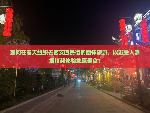 如何在春天组织去西安回民街的团体旅游，以避免人潮拥挤和体验地道美食？
