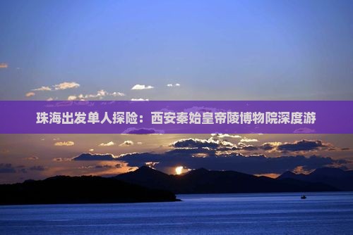 珠海出发单人探险：西安秦始皇帝陵博物院深度游