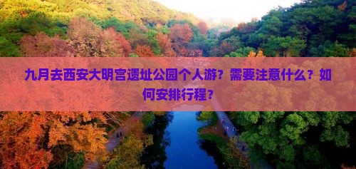 九月去西安大明宫遗址公园个人游？需要注意什么？如何安排行程？