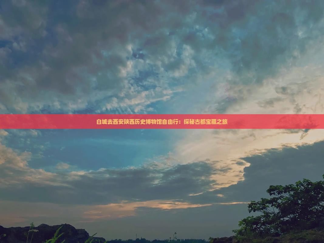 白城去西安陕西历史博物馆自由行：探秘古都宝藏之旅