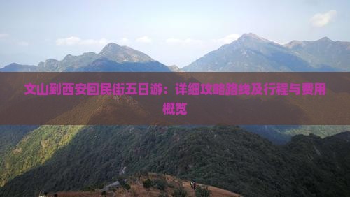 文山到西安回民街五日游：详细攻略路线及行程与费用概览