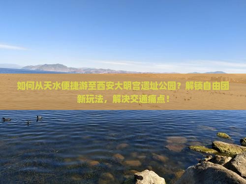 如何从天水便捷游至西安大明宫遗址公园？解锁自由团新玩法，解决交通痛点！