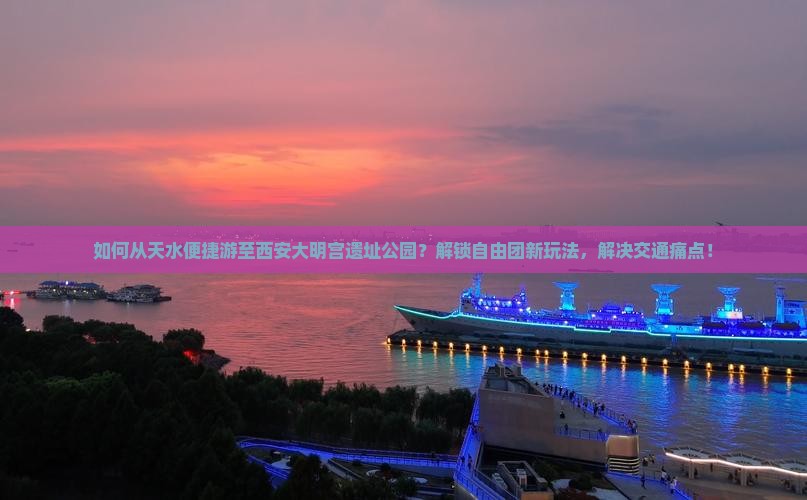 如何从天水便捷游至西安大明宫遗址公园？解锁自由团新玩法，解决交通痛点！