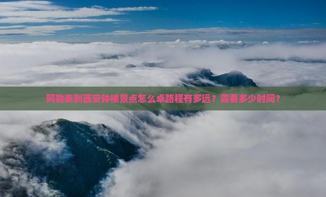 阿勒泰到西安钟楼景点怎么卓路程有多远？需要多少时间？