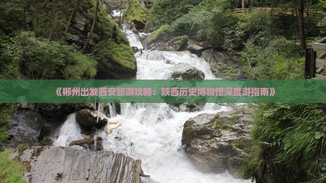 《郴州出发西安旅游攻略：陕西历史博物馆深度游指南》