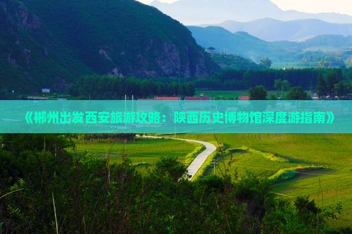 《郴州出发西安旅游攻略：陕西历史博物馆深度游指南》
