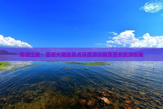 聊城出发：西安大雁塔景点深度游攻略及西安旅游指南