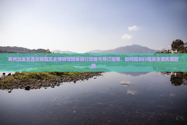 泰州出发至西安陕西历史博物馆团体旅行攻略与预订指南，如何规划行程及享受优惠政部