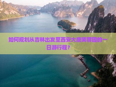 如何规划从吉林出发至西安大唐芙蓉园的一日游行程？