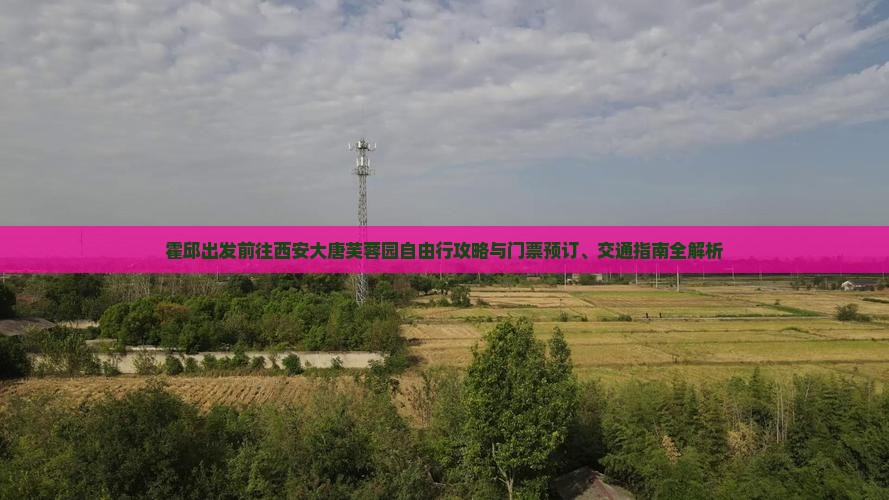 霍邱出发前往西安大唐芙蓉园自由行攻略与门票预订、交通指南全解析