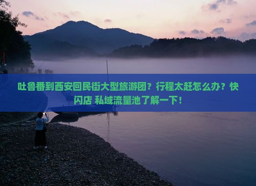 吐鲁番到西安回民街大型旅游团？行程太赶怎么办？快闪店+私域流量池了解一下！