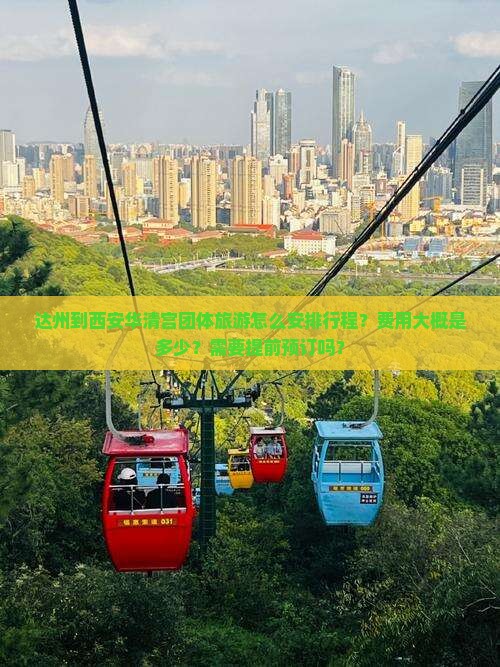 达州到西安华清宫团体旅游怎么安排行程？费用大概是多少？需要提前预订吗？