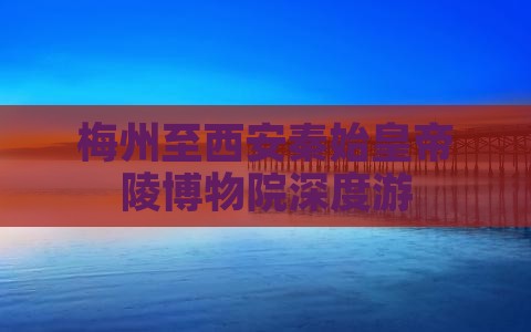 梅州至西安秦始皇帝陵博物院深度游