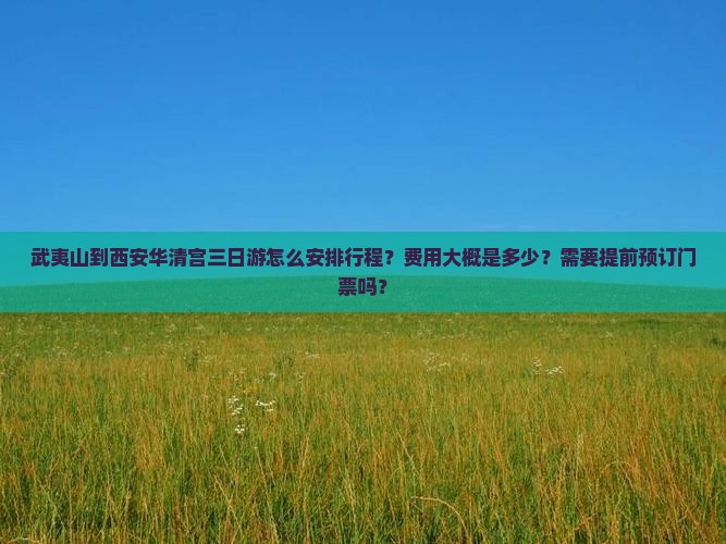 武夷山到西安华清宫三日游怎么安排行程？费用大概是多少？需要提前预订门票吗？