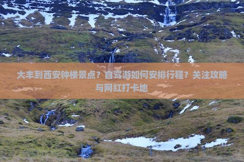 大丰到西安钟楼景点？自驾游如何安排行程？关注攻略与网红打卡地
