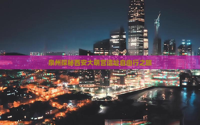 泉州探秘西安大明宫遗址自由行之旅