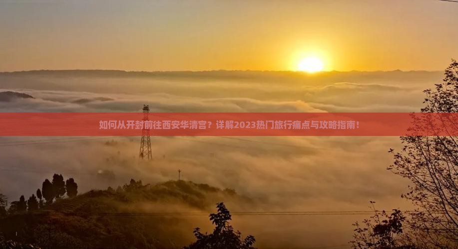 如何从开封前往西安华清宫？详解2023热门旅行痛点与攻略指南！