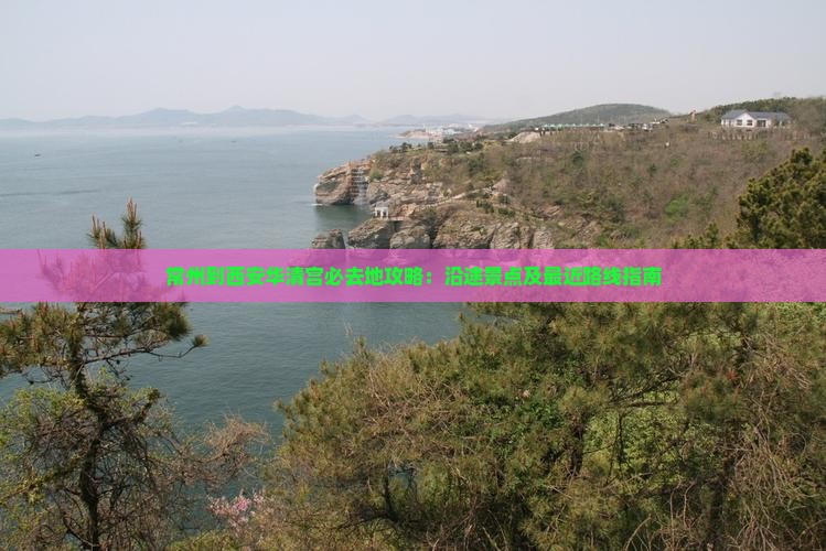 常州到西安华清宫必去地攻略：沿途景点及最近路线指南