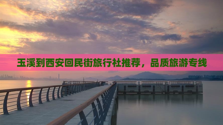 玉溪到西安回民街旅行社推荐，品质旅游专线