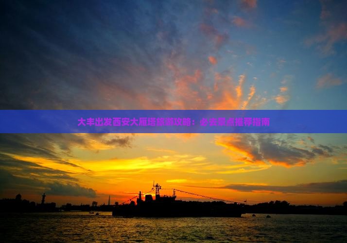 大丰出发西安大雁塔旅游攻略：必去景点推荐指南