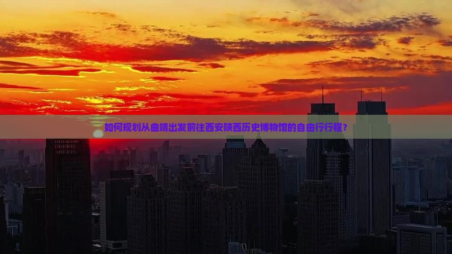如何规划从曲靖出发前往西安陕西历史博物馆的自由行行程？