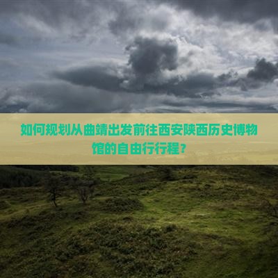 如何规划从曲靖出发前往西安陕西历史博物馆的自由行行程？