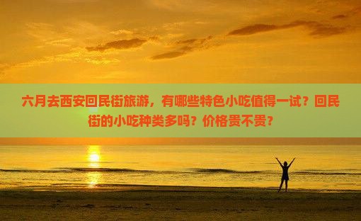 六月去西安回民街旅游，有哪些特色小吃值得一试？回民街的小吃种类多吗？价格贵不贵？