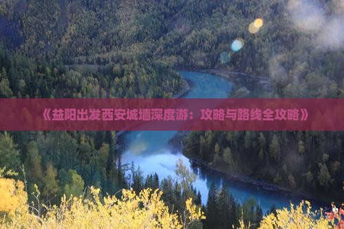 《益阳出发西安城墙深度游：攻略与路线全攻略》