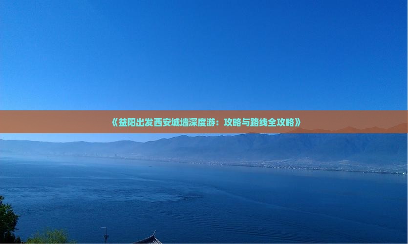 《益阳出发西安城墙深度游：攻略与路线全攻略》