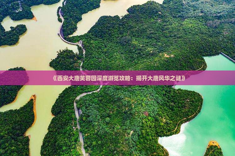 《西安大唐芙蓉园深度游览攻略:揭开大唐风华之谜》 《西安大唐芙蓉园深度游览攻略:揭开大唐风华之谜》