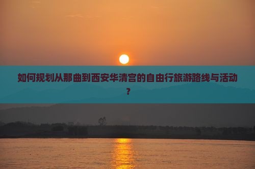 如何规划从那曲到西安华清宫的自由行旅游路线与活动？
