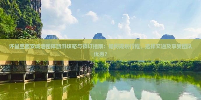 许昌至西安城墙团体旅游攻略与预订指南：如何规划行程、选择交通及享受团队优惠？