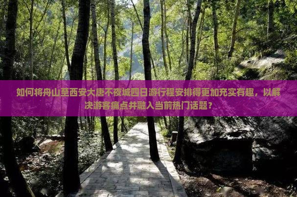 如何将舟山至西安大唐不夜城四日游行程安排得更加充实有趣，以解决游客痛点并融入当前热门话题？