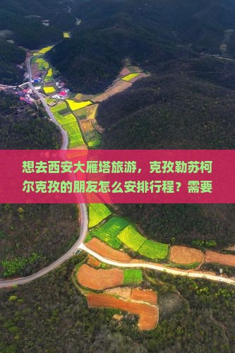 想去西安大雁塔旅游，克孜勒苏柯尔克孜的朋友怎么安排行程？需要多长时间？费用大概是多少？