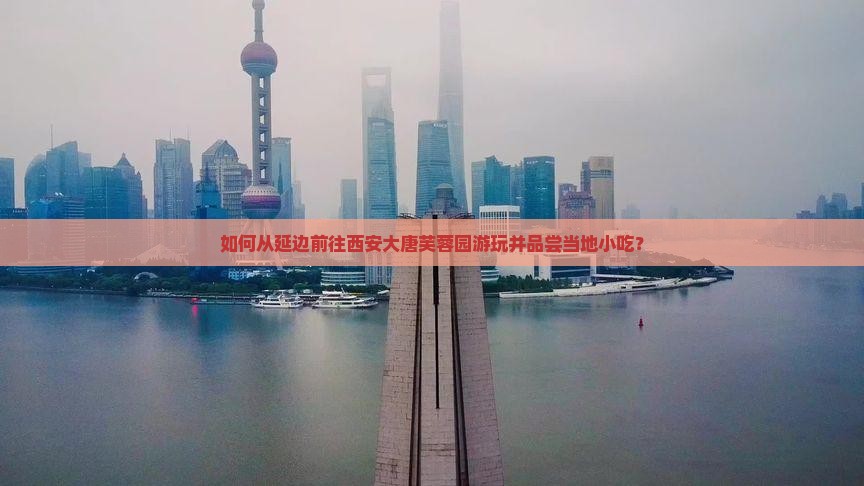 如何从延边前往西安大唐芙蓉园游玩并品尝当地小吃？