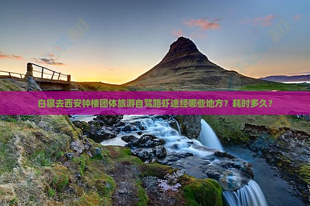 白银去西安钟楼团体旅游自驾路虾途经哪些地方？耗时多久？