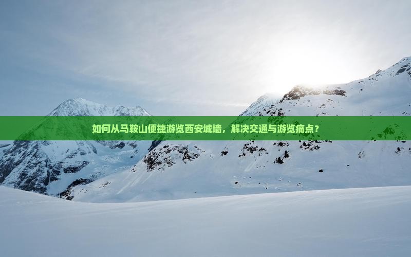 如何从马鞍山便捷游览西安城墙，解决交通与游览痛点？
