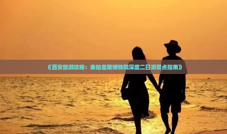 《西安旅游攻略：秦始皇陵博物院深度二日游景点指南》