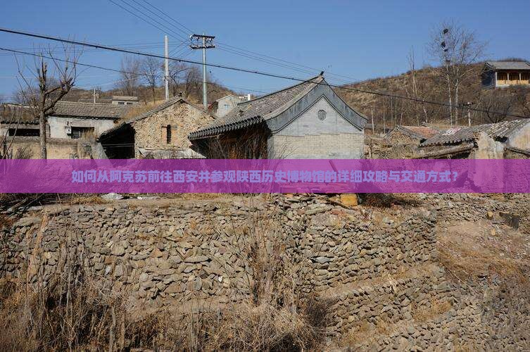 如何从阿克苏前往西安并参观陕西历史博物馆的详细攻略与交通方式？