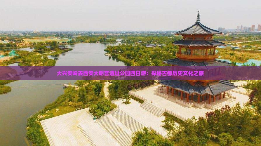 大兴安岭去西安大明宫遗址公园四日游：探秘古都历史文化之旅
