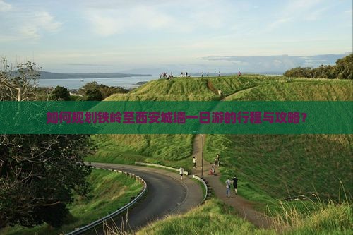 如何规划铁岭至西安城墙一日游的行程与攻略？