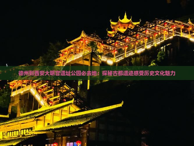 德州到西安大明宫遗址公园必去地：探秘古都遗迹感受历史文化魅力