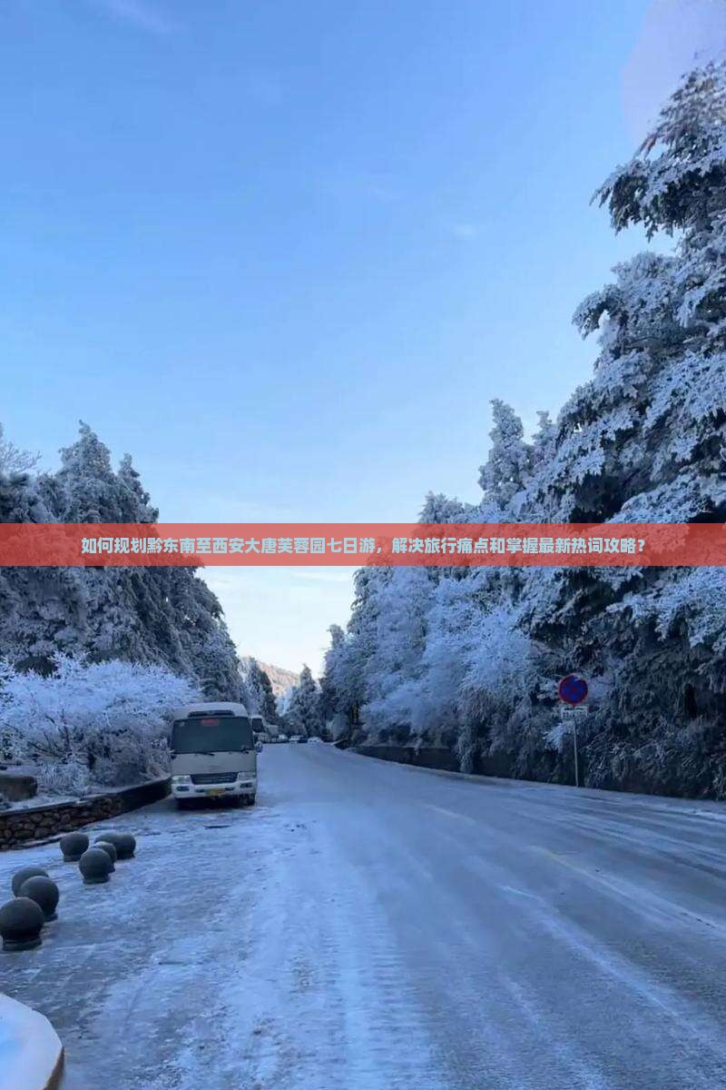 如何规划黔东南至西安大唐芙蓉园七日游，解决旅行痛点和掌握最新热词攻略？