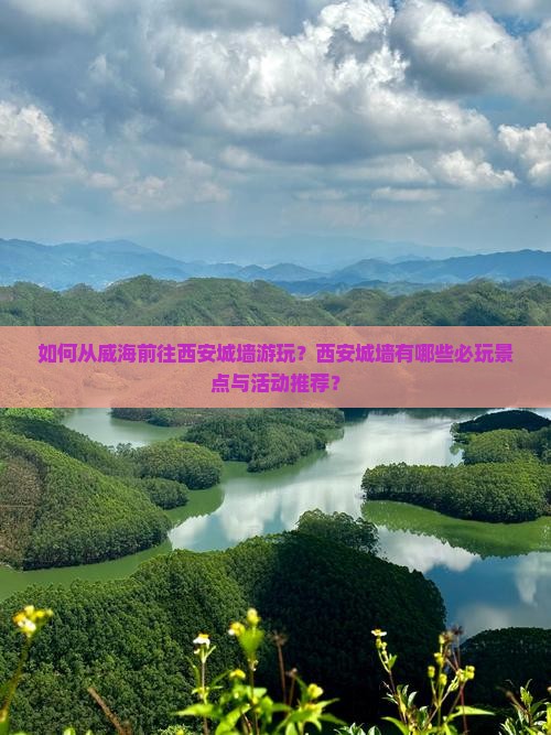 如何从威海前往西安城墙游玩？西安城墙有哪些必玩景点与活动推荐？