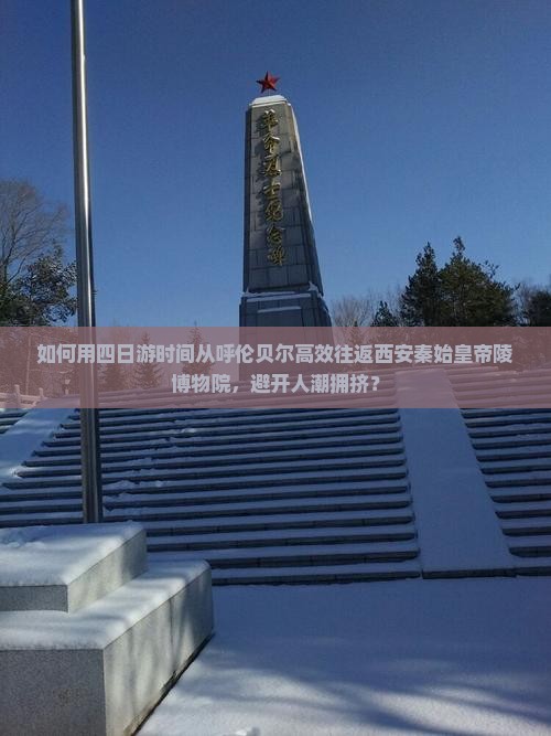 如何用四日游时间从呼伦贝尔高效往返西安秦始皇帝陵博物院，避开人潮拥挤？